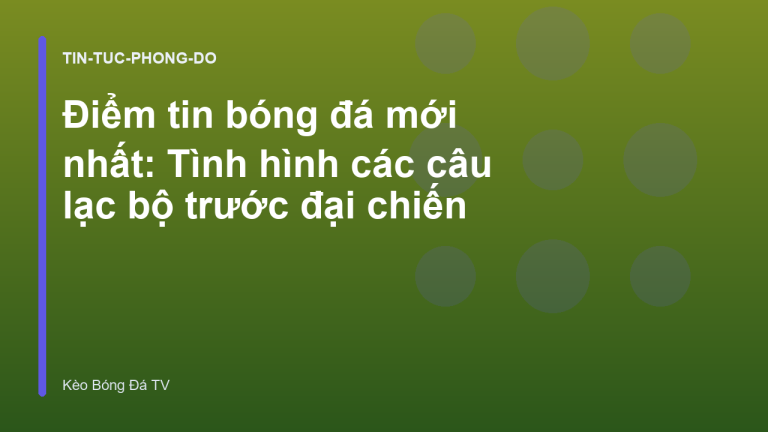 Điểm tin bóng đá mới nhất: Tình hình các câu lạc bộ trước đại chiến