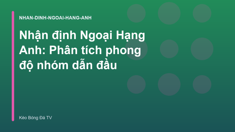 Nhận định Ngoại Hạng Anh: Phân tích phong độ nhóm dẫn đầu