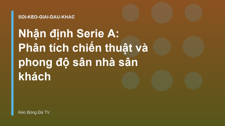 Nhận định Serie A: Phân tích chiến thuật và phong độ sân nhà sân khách