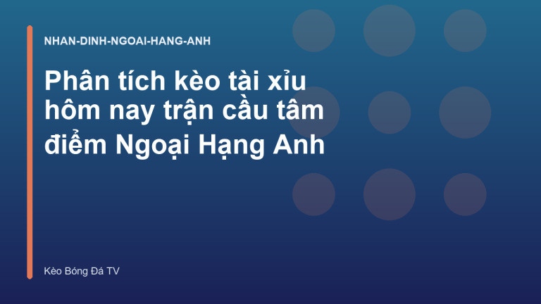 Phân tích kèo tài xỉu hôm nay trận cầu tâm điểm Ngoại Hạng Anh