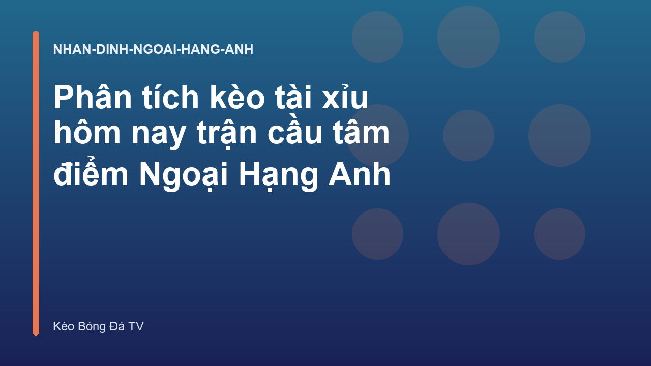 Phân tích kèo tài xỉu hôm nay trận cầu tâm điểm Ngoại Hạng Anh