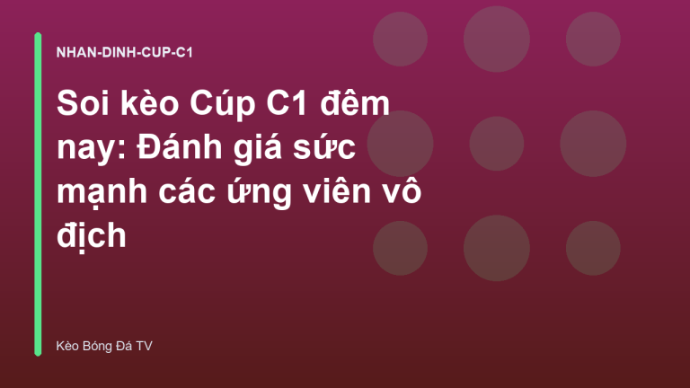 Soi kèo Cúp C1 đêm nay: Đánh giá sức mạnh các ứng viên vô địch